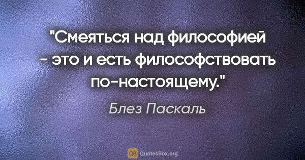 Блез Паскаль цитата: "Смеяться над философией - это и есть философствовать..."