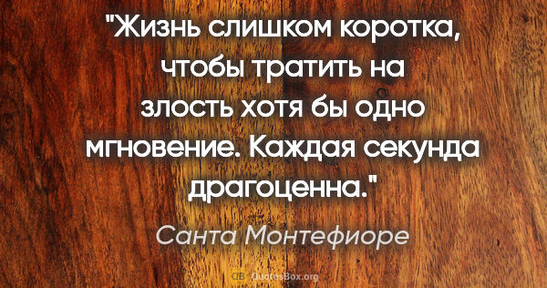 Санта Монтефиоре цитата: "Жизнь слишком коротка, чтобы тратить на злость хотя бы одно..."