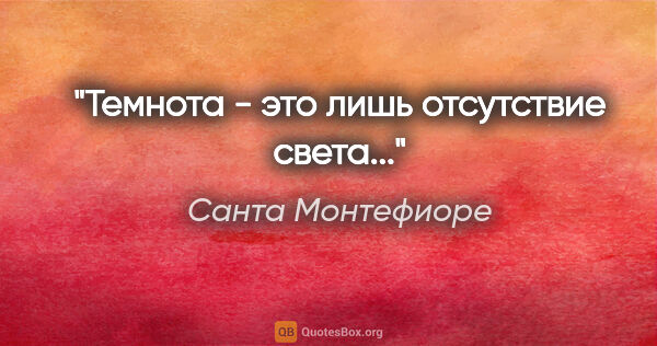 Санта Монтефиоре цитата: "Темнота - это лишь отсутствие света..."