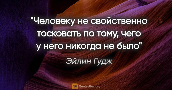 Эйлин Гудж цитата: "Человеку не свойственно тосковать по тому, чего у него никогда..."