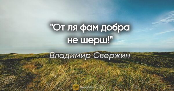 Владимир Свержин цитата: "От ля фам добра не шерш!"