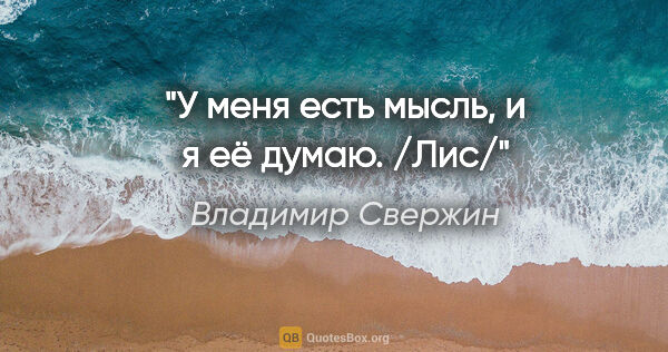 Владимир Свержин цитата: "У меня есть мысль, и я её думаю.

/Лис/"