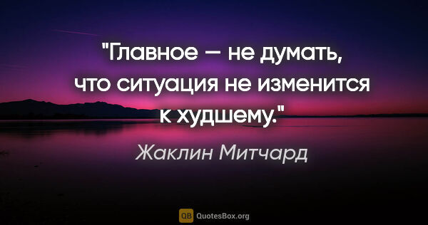 Жаклин Митчард цитата: "«Главное — не думать, что ситуация не изменится к худшему»."