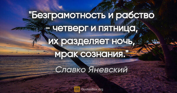 Славко Яневский цитата: "Безграмотность и рабство - четверг и пятница, их разделяет..."