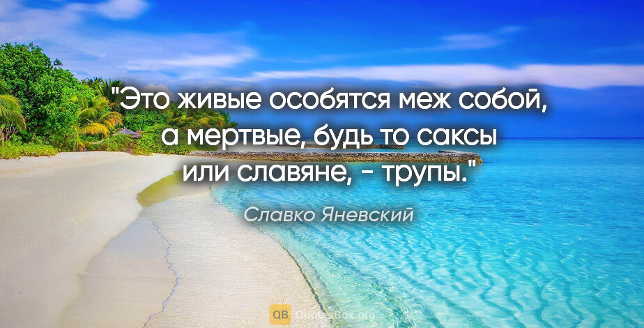 Славко Яневский цитата: "Это живые особятся меж собой, а мертвые, будь то саксы или..."