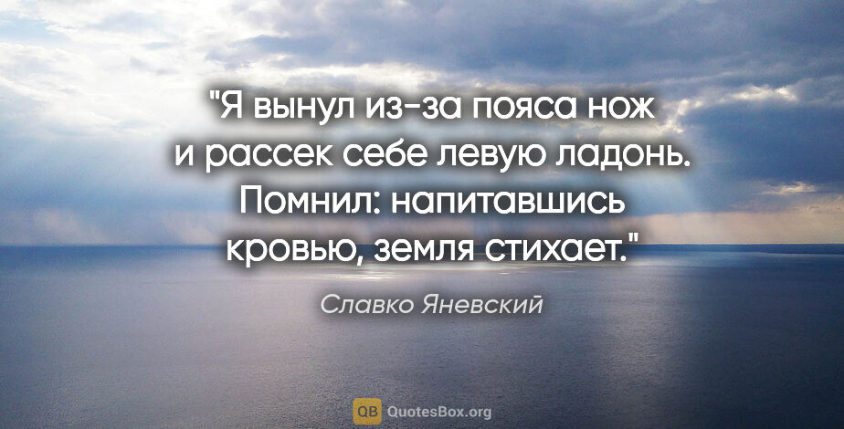 Славко Яневский цитата: "Я вынул из-за пояса нож и рассек себе левую ладонь. Помнил:..."