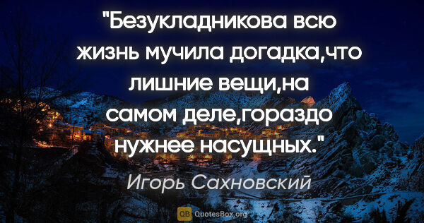 Игорь Сахновский цитата: "Безукладникова всю жизнь мучила догадка,что лишние вещи,на..."