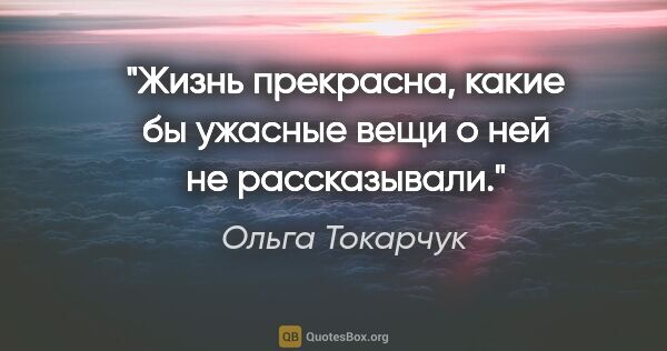 Ольга Токарчук цитата: "Жизнь прекрасна, какие бы ужасные вещи о ней не рассказывали."