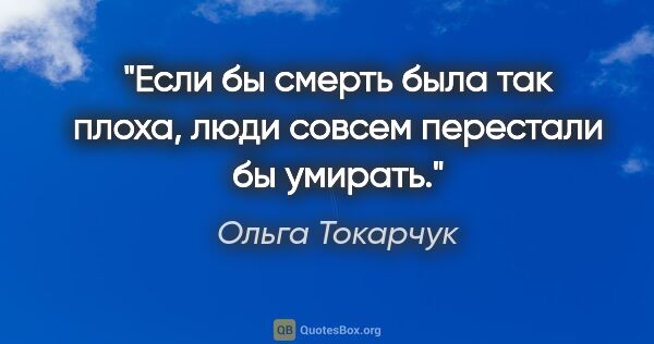 Ольга Токарчук цитата: "Если бы смерть была так плоха, люди совсем перестали бы умирать."