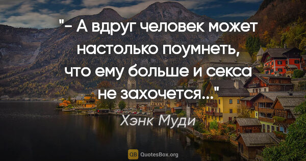 Хэнк Муди цитата: "- А вдруг человек может настолько поумнеть, что ему больше и..."