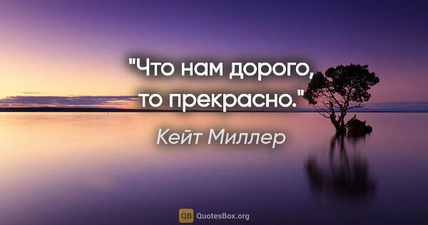 Кейт Миллер цитата: "Что нам дорого, то прекрасно."