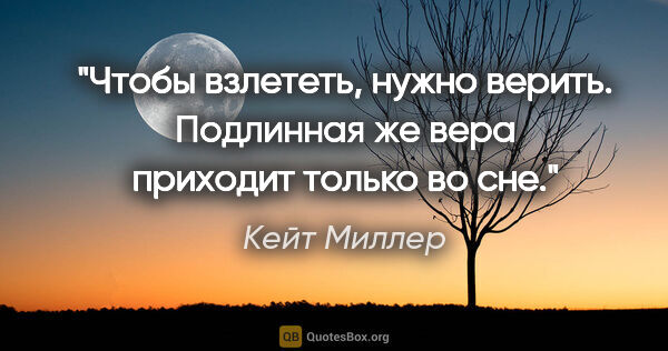 Кейт Миллер цитата: "Чтобы взлететь, нужно верить. Подлинная же вера приходит..."