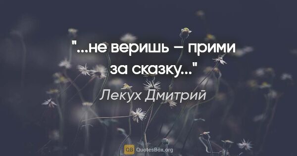 Лекух Дмитрий цитата: "...не веришь – прими за сказку..."