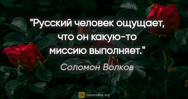 Соломон Волков цитата: "Русский человек ощущает, что он какую-то миссию выполняет."