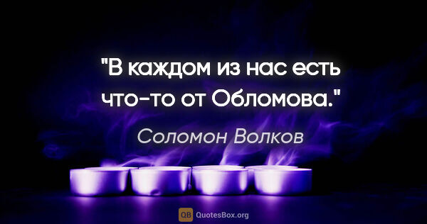 Соломон Волков цитата: "В каждом из нас есть что-то от Обломова."