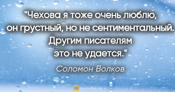 Соломон Волков цитата: "Чехова я тоже очень люблю, он грустный, но не сентиментальный...."