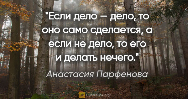 Анастасия Парфенова цитата: "Если дело — дело, то оно само сделается, а если не дело, то..."