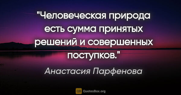 Анастасия Парфенова цитата: "Человеческая природа есть сумма принятых решений и совершенных..."