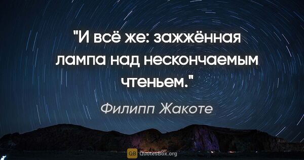 Филипп Жакоте цитата: "И всё же: зажжённая лампа

над нескончаемым чтеньем."