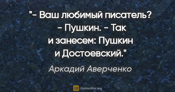 Аркадий Аверченко цитата: "- Ваш любимый писатель? 

- Пушкин.

- Так и занесем: "Пушкин..."