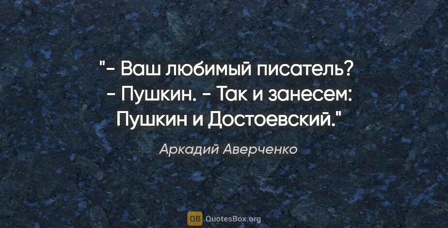 Аркадий Аверченко цитата: "- Ваш любимый писатель? 

- Пушкин.

- Так и занесем: "Пушкин..."