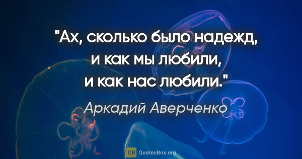 Аркадий Аверченко цитата: "Ах, сколько было надежд, и как мы любили, и как нас любили."