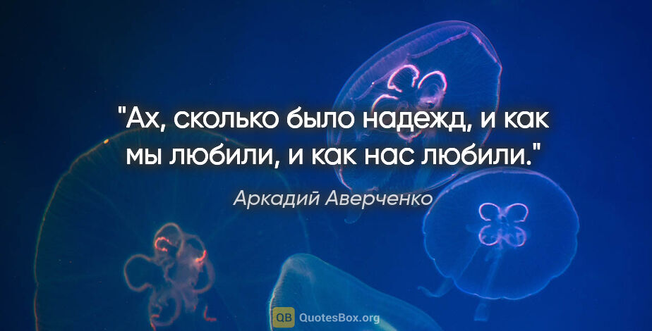 Аркадий Аверченко цитата: "Ах, сколько было надежд, и как мы любили, и как нас любили."