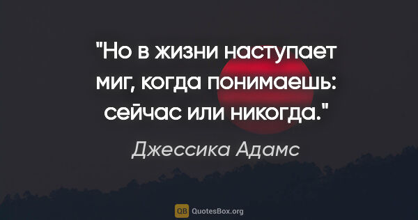 Джессика Адамс цитата: "Но в жизни наступает миг, когда понимаешь: сейчас или никогда."