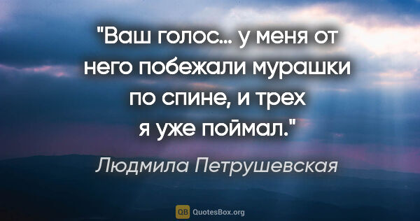 Людмила Петрушевская цитата: "«Ваш голос… у меня от него побежали мурашки по спине, и трех я..."