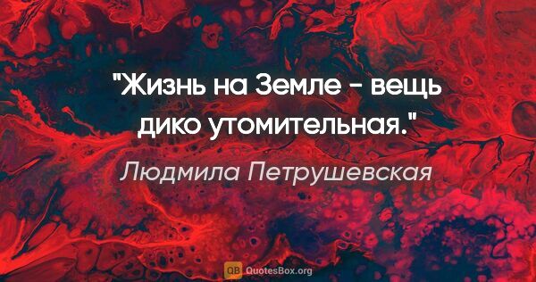 Людмила Петрушевская цитата: ""Жизнь на Земле - вещь дико утомительная"."