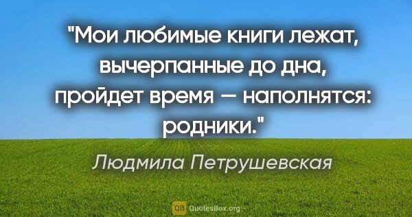 Людмила Петрушевская цитата: "Мои любимые книги лежат, вычерпанные до дна, пройдет время —..."