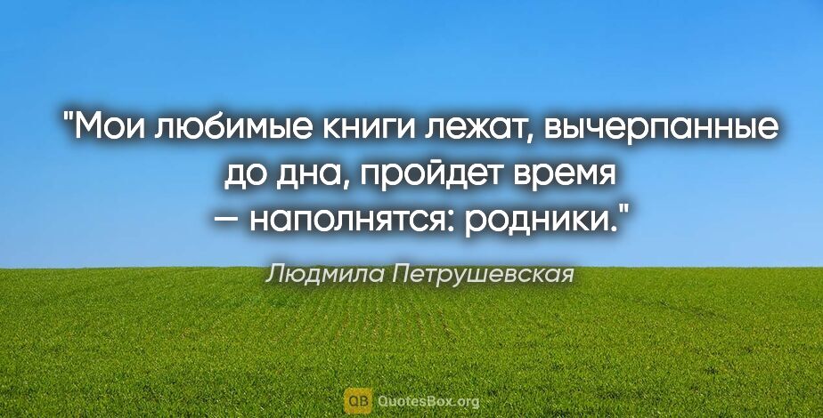 Людмила Петрушевская цитата: "Мои любимые книги лежат, вычерпанные до дна, пройдет время —..."