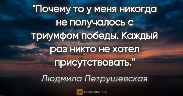 Людмила Петрушевская цитата: "Почему то у меня никогда не получалось с триумфом победы...."