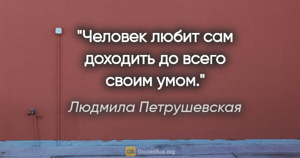 Людмила Петрушевская цитата: "Человек любит сам доходить до всего своим умом."