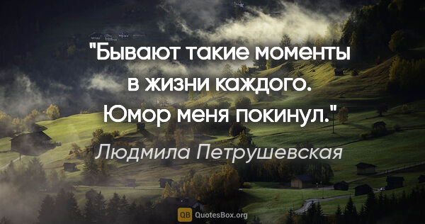 Людмила Петрушевская цитата: "Бывают такие моменты в жизни каждого. Юмор меня покинул."