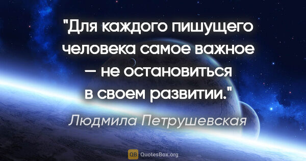 Людмила Петрушевская цитата: "Для каждого пишущего человека самое важное — не остановиться в..."