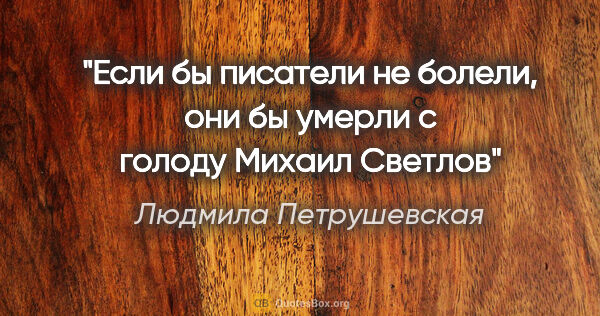 Людмила Петрушевская цитата: "Если бы писатели не болели, они бы умерли с голоду" Михаил..."