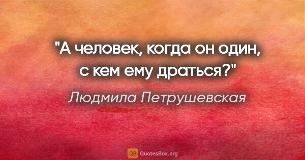 Людмила Петрушевская цитата: "А человек, когда он один, с кем ему драться?"