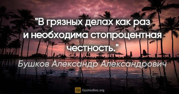 Бушков Александр Александрович цитата: "В грязных делах как раз и необходима стопроцентная честность."