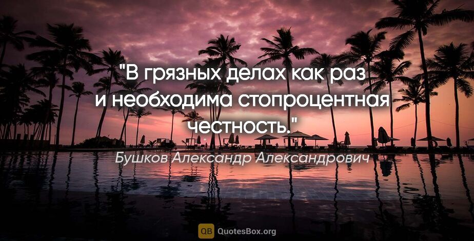 Бушков Александр Александрович цитата: "В грязных делах как раз и необходима стопроцентная честность."