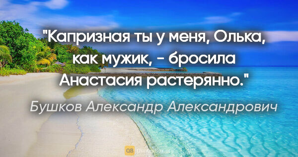 Бушков Александр Александрович цитата: "Капризная ты у меня, Олька, как мужик, - бросила Анастасия..."