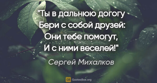 Сергей Михалков цитата: "Ты в дальнюю догогу 

Бери с собой друзей:

Они тебе..."