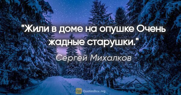 Сергей Михалков цитата: "Жили в доме на опушке

Очень жадные старушки."