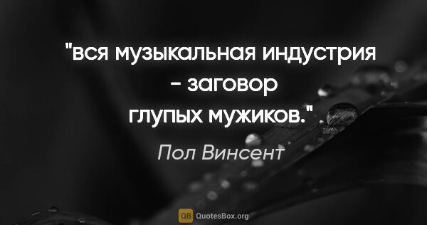 Пол Винсент цитата: "вся музыкальная индустрия  - заговор глупых мужиков."