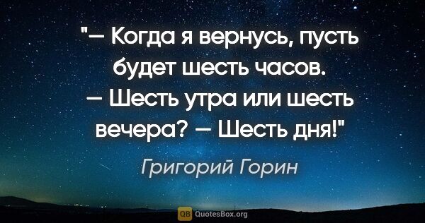 Григорий Горин цитата: "— Когда я вернусь, пусть будет шесть часов.

— Шесть утра или..."