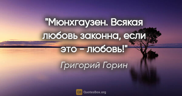 Григорий Горин цитата: "Мюнхгаузен. Всякая любовь законна, если это - любовь!"