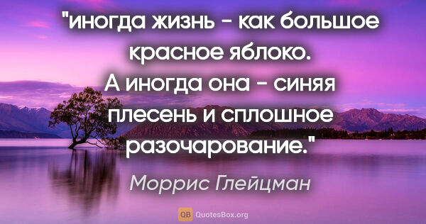 Моррис Глейцман цитата: "иногда жизнь - как большое красное яблоко. А иногда она -..."