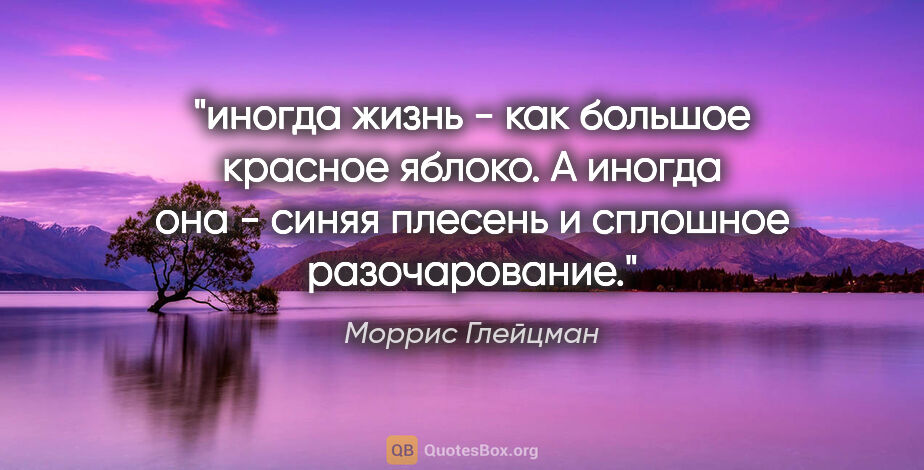 Моррис Глейцман цитата: "иногда жизнь - как большое красное яблоко. А иногда она -..."