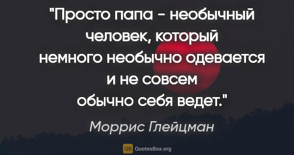 Моррис Глейцман цитата: "Просто папа - необычный человек, который немного необычно..."