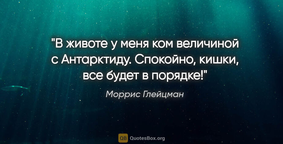 Моррис Глейцман цитата: "В животе у меня ком величиной с Антарктиду. Спокойно, кишки,..."